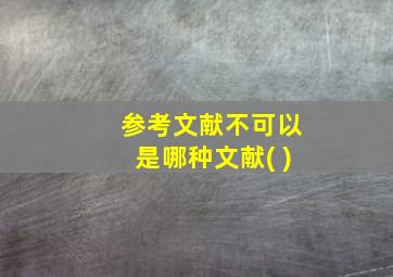 参考文献不可以是哪种文献( )